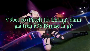 V9bet có (Pixel) tốt không đánh giá trên iOS 18 raise là gì