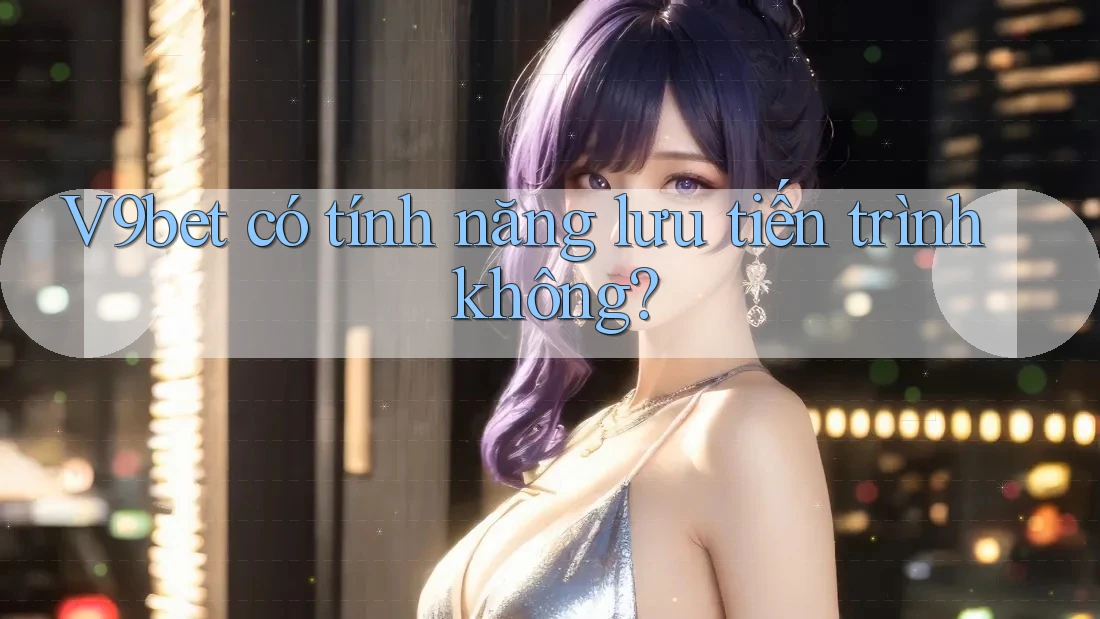 V9bet có tính năng lưu tiến trình không?
