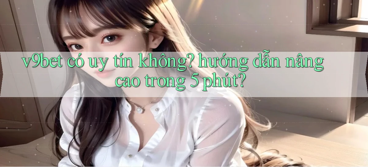 v9bet có uy tín không hướng dẫn nâng cao trong 5 phút