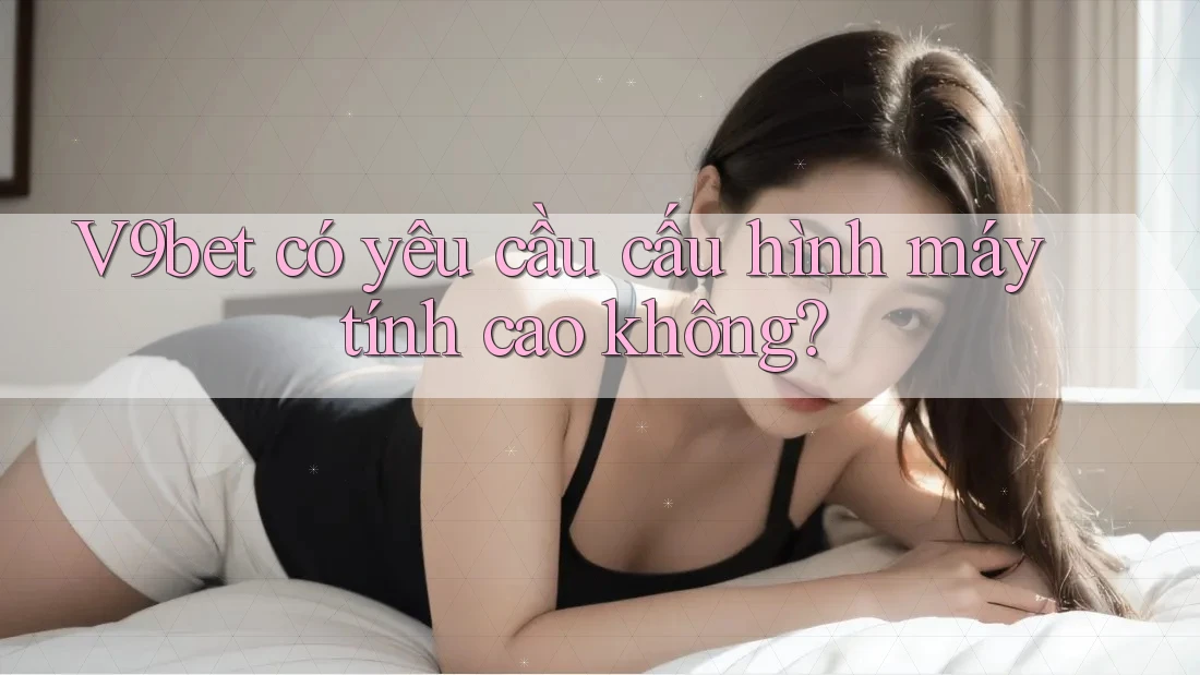 V9bet có yêu cầu cấu hình máy tính cao không? V9bet có yêu cầu cấu hình máy tính cao không?