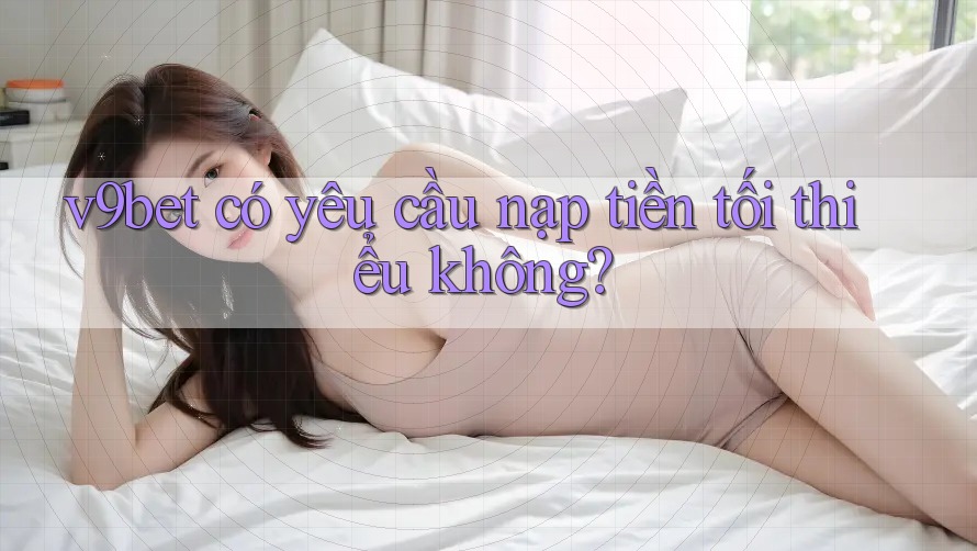 v9bet có yêu cầu nạp tiền tối thiểu không? v9bet có yêu cầu nạp tiền tối thiểu không?