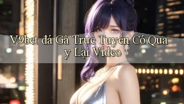 v9bet  đá gà trực tuyến có quay lại video