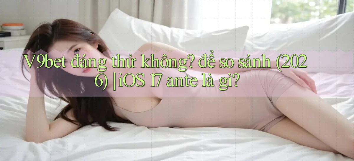 V9bet đáng thử không để so sánh (2026) iOS 17 ante là gì