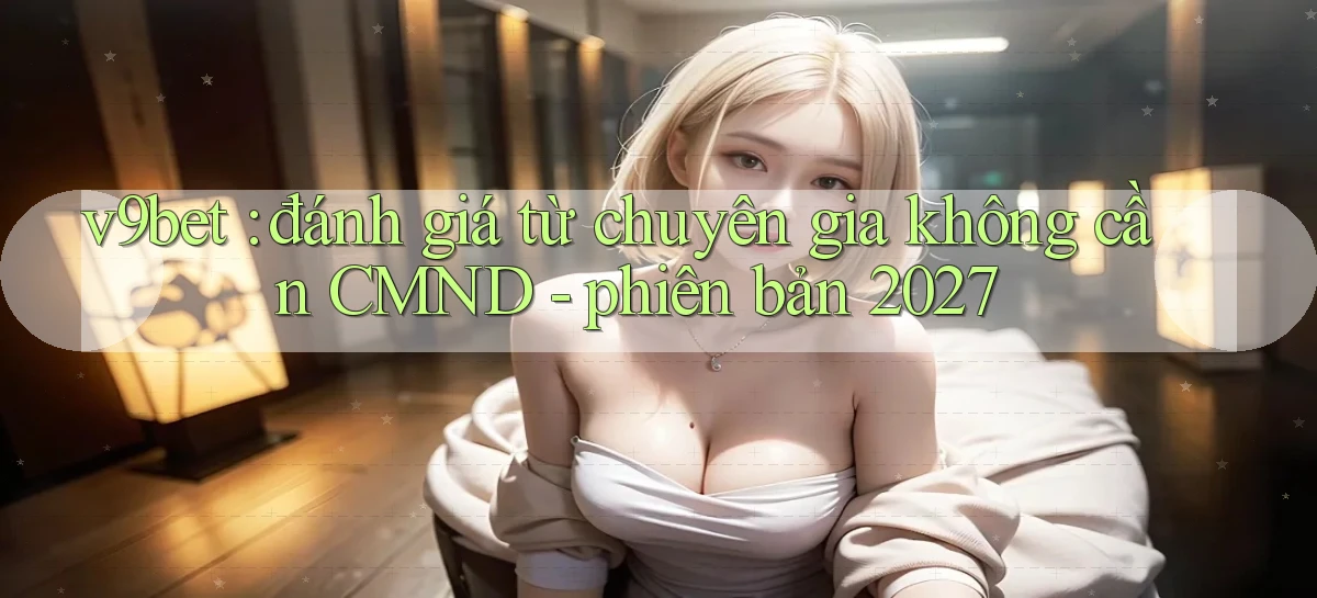 v9bet đánh giá từ chuyên gia không cần CMND   phiên bản 2027