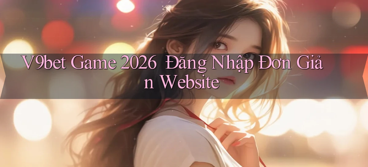 v9bet   Game 2026 ｜ Đăng Nhập Đơn Giản Website