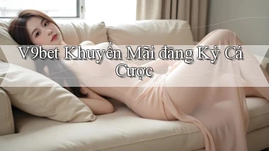 v9bet  khuyến mãi đăng ký cá cược