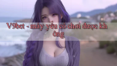 V9bet   máy yếu có chơi được không