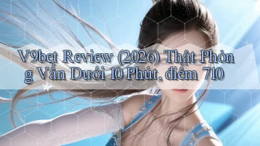 V9bet review (2026) thật phỏng vấn dưới 10 phút, điểm 710