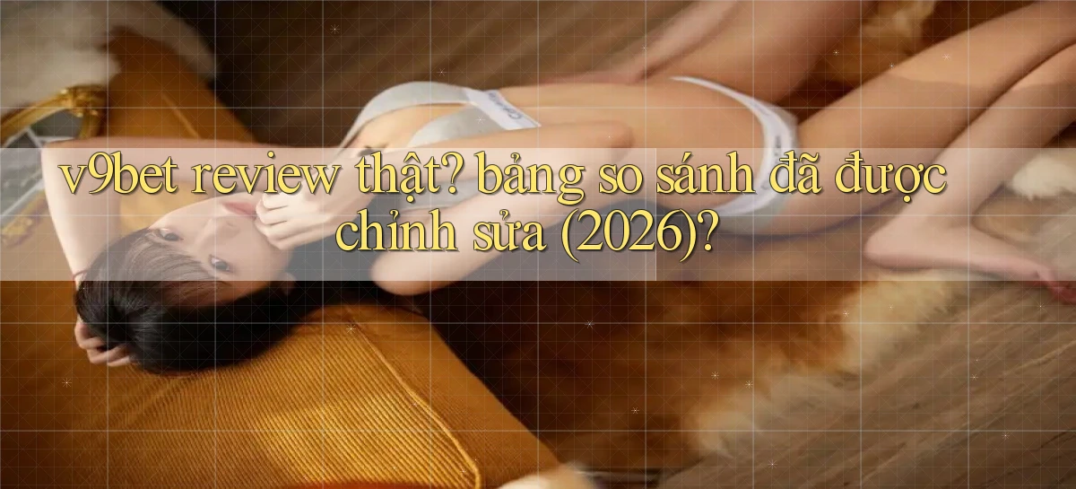 v9bet review thật bảng so sánh đã được chỉnh sửa (2026)