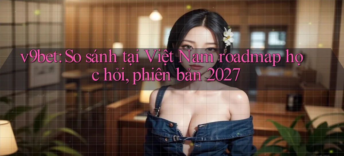 v9bet so sánh tại Việt Nam roadmap học hỏi, phiên bản 2027