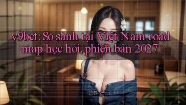 v9bet so sánh tại Việt Nam roadmap học hỏi, phiên bản 2027
