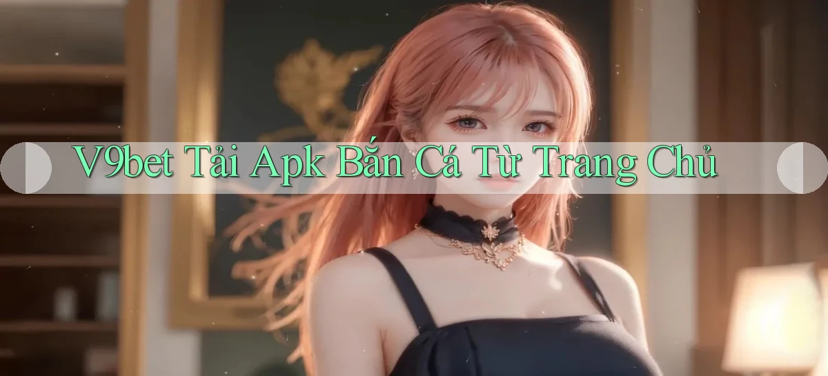 v9bet  tải apk bắn cá từ trang chủ