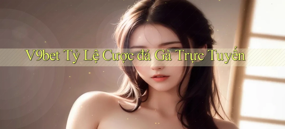 v9bet  tỷ lệ cược đá gà trực tuyến
