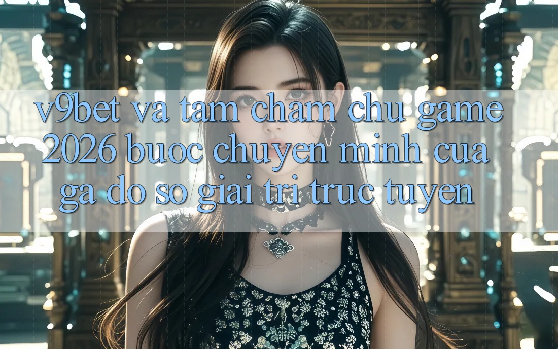 V9bet và Tầm Chăm chú Game 2026: Bước Chuyển Mình Của Gã Đồ sộ Giải Trí Trực Tuyến
