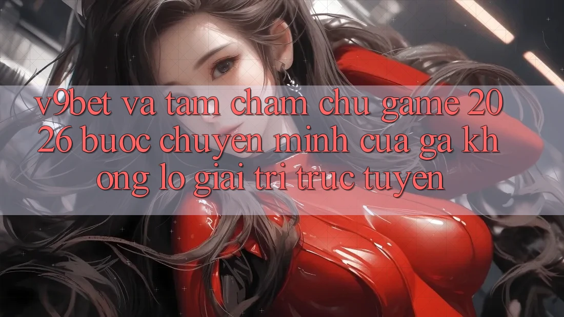V9bet và Tầm Chăm chú Game 2026: Bước Chuyển Mình Của Gã Khổng Lồ Giải Trí Trực Tuyến