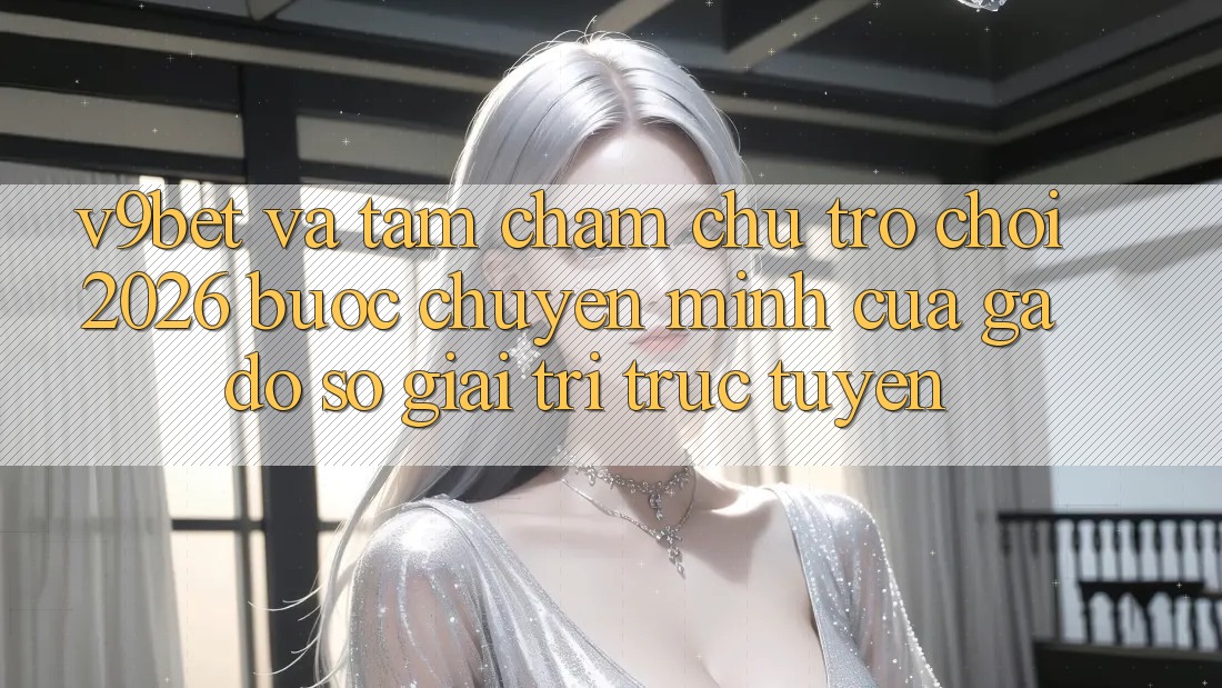 V9bet và Tầm Chăm chú Trò chơi 2026: Bước Chuyển Mình Của Gã Đồ sộ Giải Trí Trực Tuyến