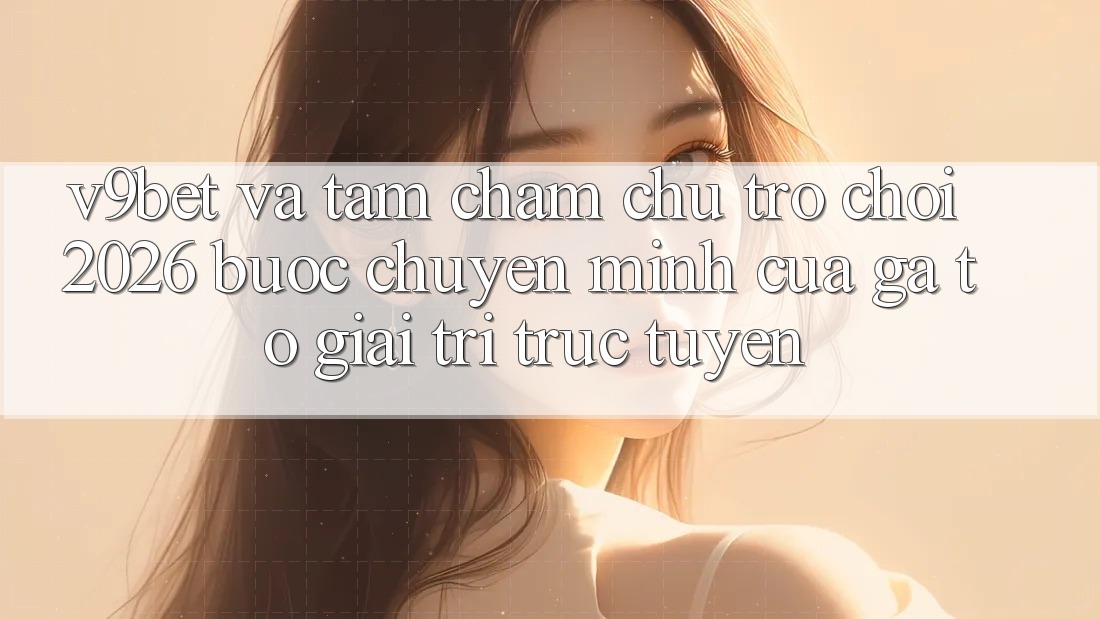 V9bet và Tầm Chăm chú Trò chơi 2026: Bước Chuyển Mình Của Gã To Giải Trí Trực Tuyến V9bet và Tầm Chăm chú Trò chơi 2026: Bước Chuyển Mình Của Gã To Giải Trí Trực Tuyến