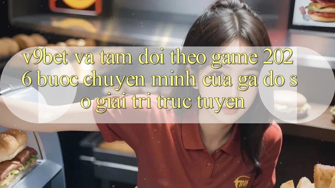 V9bet và Tầm Dõi theo Game 2026: Bước Chuyển Mình Của Gã Đồ sộ Giải Trí Trực Tuyến