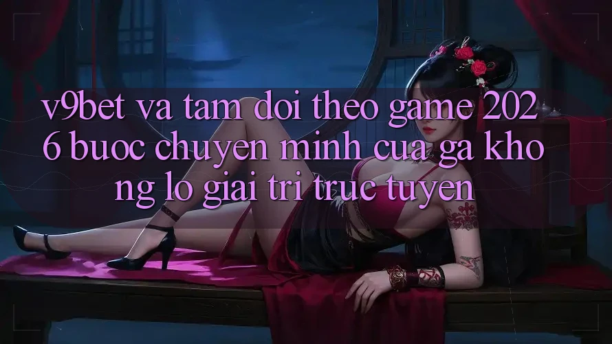 V9bet và Tầm Dõi theo Game 2026: Bước Chuyển Mình Của Gã Khổng Lồ Giải Trí Trực Tuyến