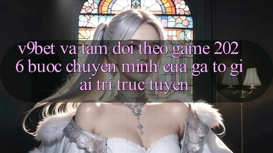 V9bet và Tầm Dõi theo Game 2026: Bước Chuyển Mình Của Gã To Giải Trí Trực Tuyến