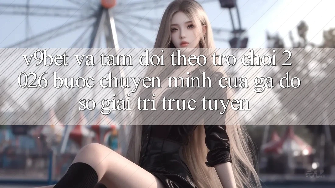 V9bet và Tầm Dõi theo Trò chơi 2026: Bước Chuyển Mình Của Gã Đồ sộ Giải Trí Trực Tuyến