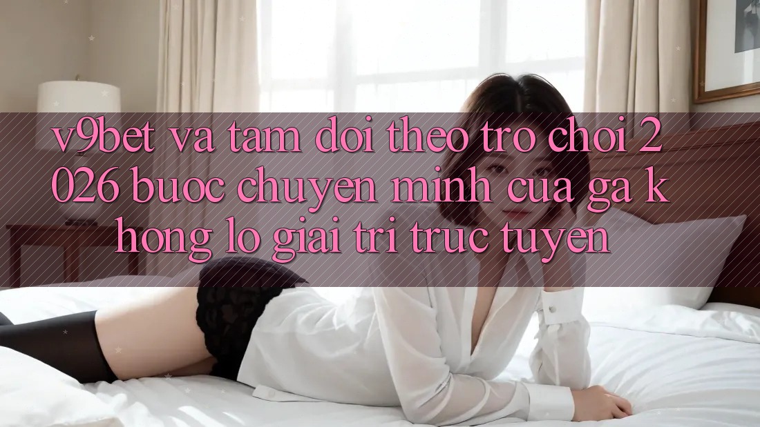 V9bet và Tầm Dõi theo Trò chơi 2026: Bước Chuyển Mình Của Gã Khổng Lồ Giải Trí Trực Tuyến