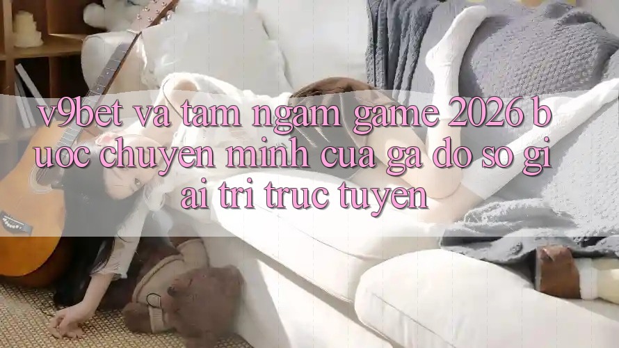V9bet và Tầm Ngắm Game 2026: Bước Chuyển Mình Của Gã Đồ sộ Giải Trí Trực Tuyến