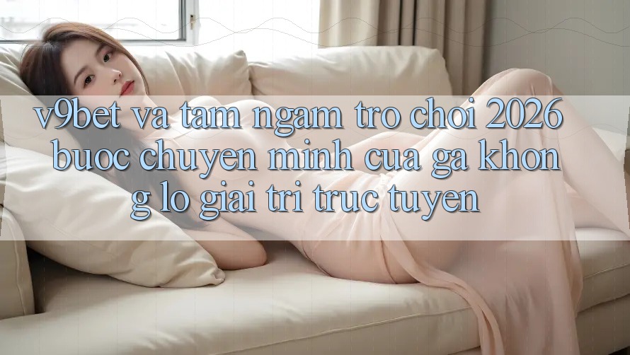 V9bet và Tầm Ngắm Trò chơi 2026: Bước Chuyển Mình Của Gã Khổng Lồ Giải Trí Trực Tuyến