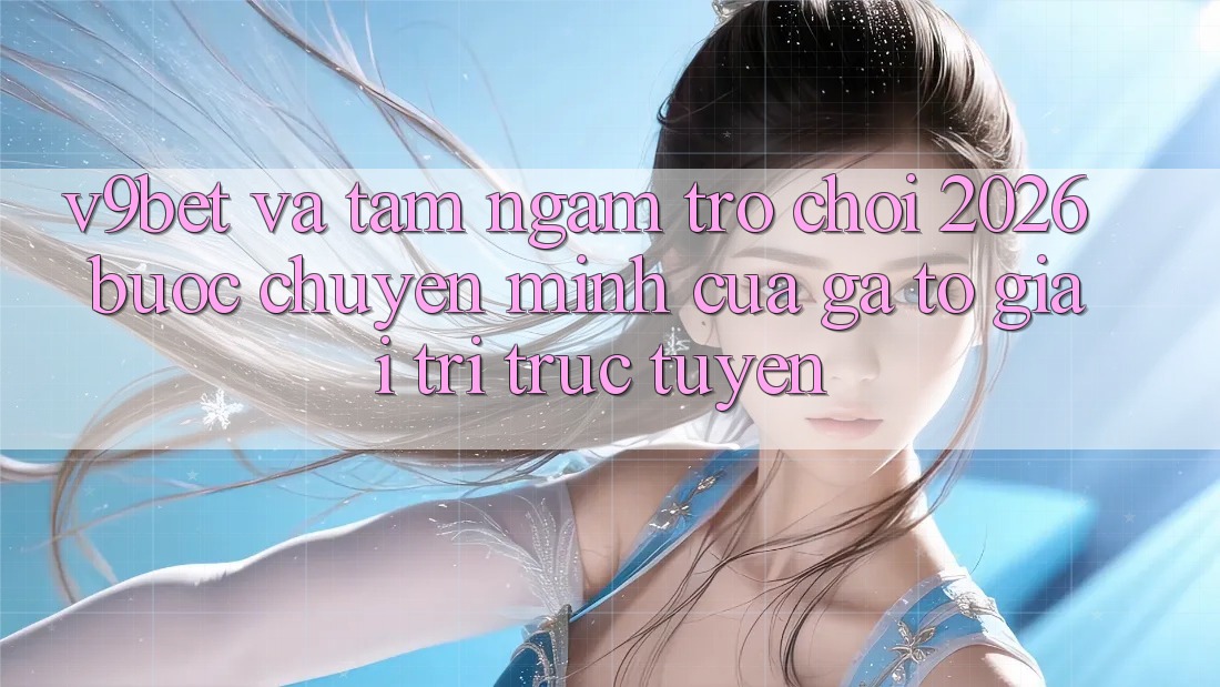 V9bet và Tầm Ngắm Trò chơi 2026: Bước Chuyển Mình Của Gã To Giải Trí Trực Tuyến