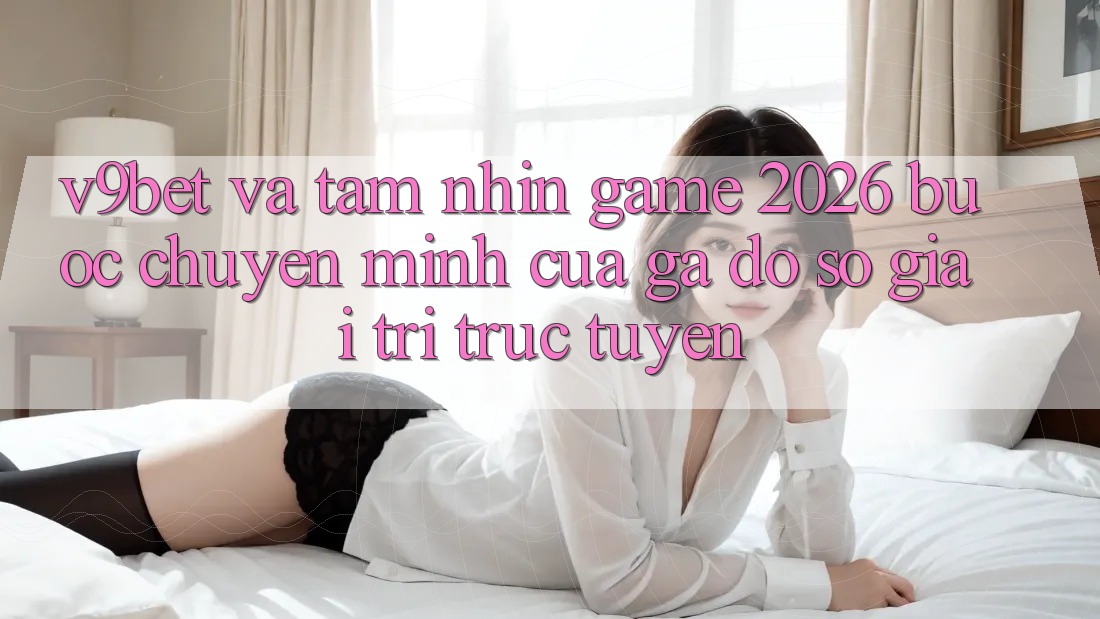 V9bet và Tầm Nhìn Game 2026: Bước Chuyển Mình Của Gã Đồ sộ Giải Trí Trực Tuyến