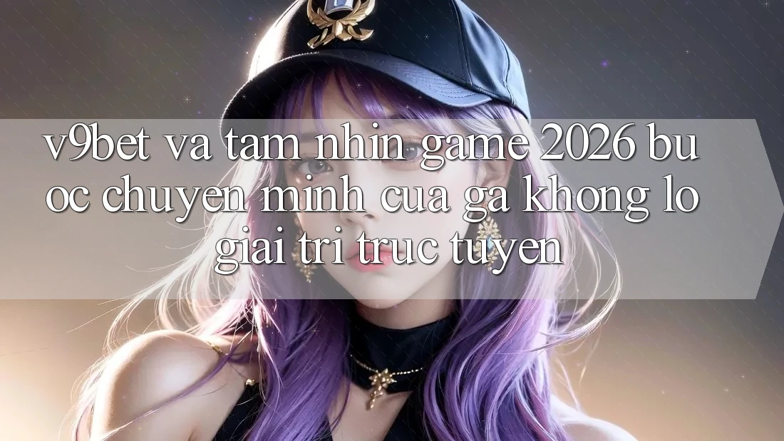 V9bet và Tầm Nhìn Game 2026: Bước Chuyển Mình Của Gã Khổng Lồ Giải Trí Trực Tuyến