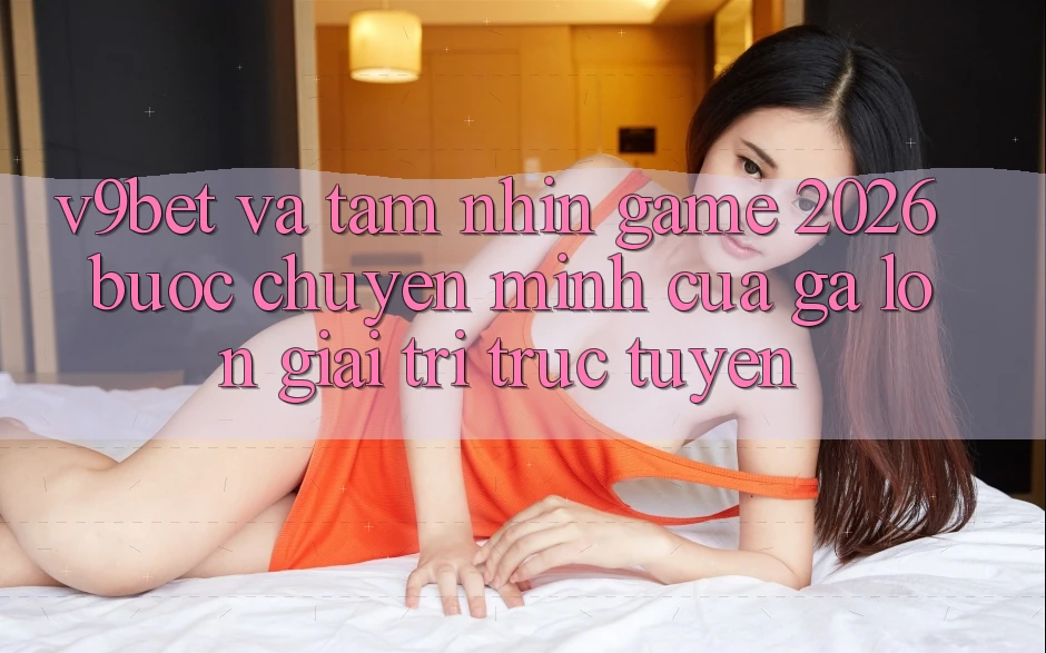 V9bet và Tầm Nhìn Game 2026: Bước Chuyển Mình Của Gã Lớn Giải Trí Trực Tuyến