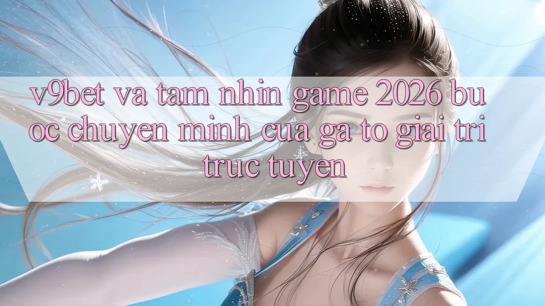 V9bet và Tầm Nhìn Game 2026: Bước Chuyển Mình Của Gã To Giải Trí Trực Tuyến