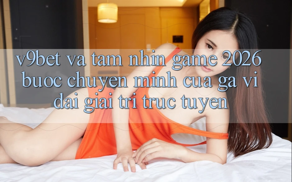 V9bet và Tầm Nhìn Game 2026: Bước Chuyển Mình Của Gã Vĩ đại Giải Trí Trực Tuyến