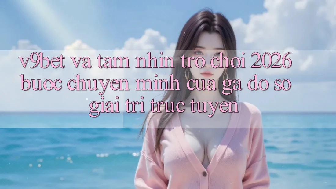 V9bet và Tầm Nhìn Trò chơi 2026: Bước Chuyển Mình Của Gã Đồ sộ Giải Trí Trực Tuyến