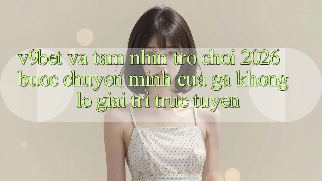 V9bet và Tầm Nhìn Trò chơi 2026: Bước Chuyển Mình Của Gã Khổng Lồ Giải Trí Trực Tuyến