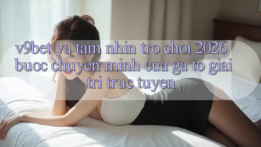 V9bet và Tầm Nhìn Trò chơi 2026: Bước Chuyển Mình Của Gã To Giải Trí Trực Tuyến