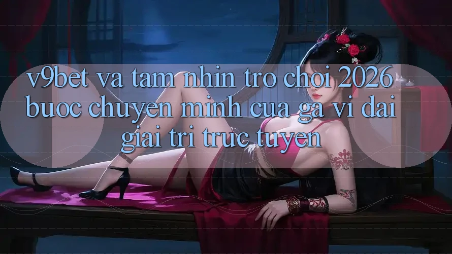 V9bet và Tầm Nhìn Trò chơi 2026: Bước Chuyển Mình Của Gã Vĩ đại Giải Trí Trực Tuyến