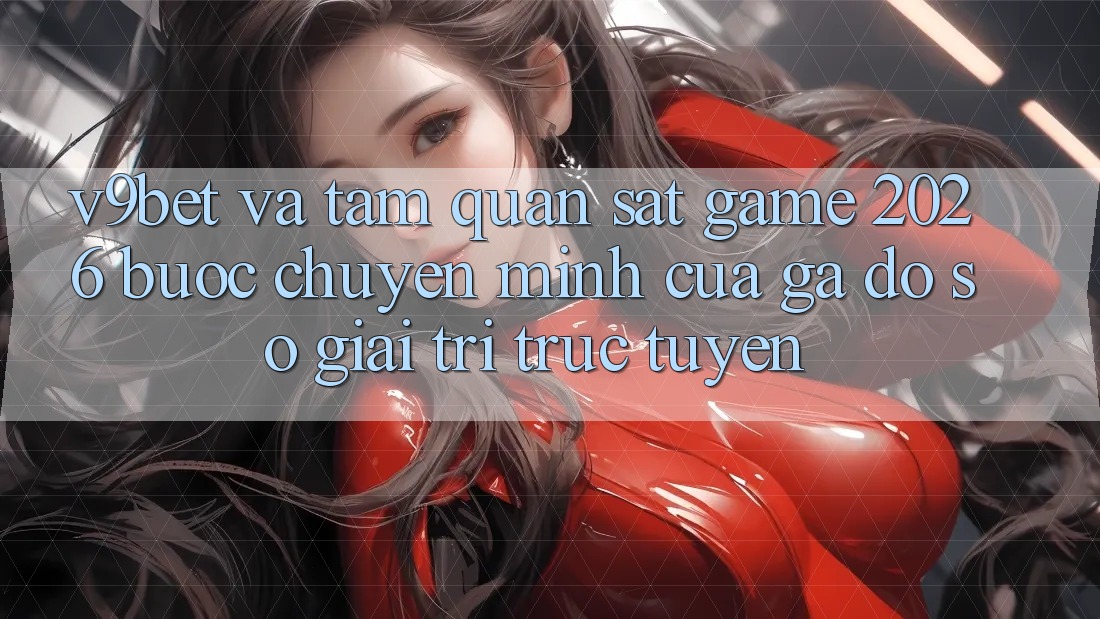 V9bet và Tầm Quan sát Game 2026: Bước Chuyển Mình Của Gã Đồ sộ Giải Trí Trực Tuyến