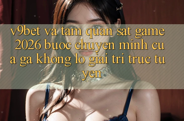 V9bet và Tầm Quan sát Game 2026: Bước Chuyển Mình Của Gã Khổng lồ Giải Trí Trực Tuyến