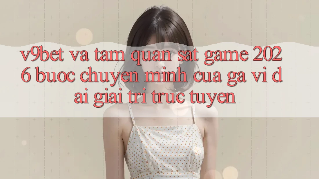 V9bet và Tầm Quan sát Game 2026: Bước Chuyển Mình Của Gã Vĩ đại Giải Trí Trực Tuyến V9bet và Tầm Quan sát Game 2026: Bước Chuyển Mình Của Gã Vĩ đại Giải Trí Trực Tuyến