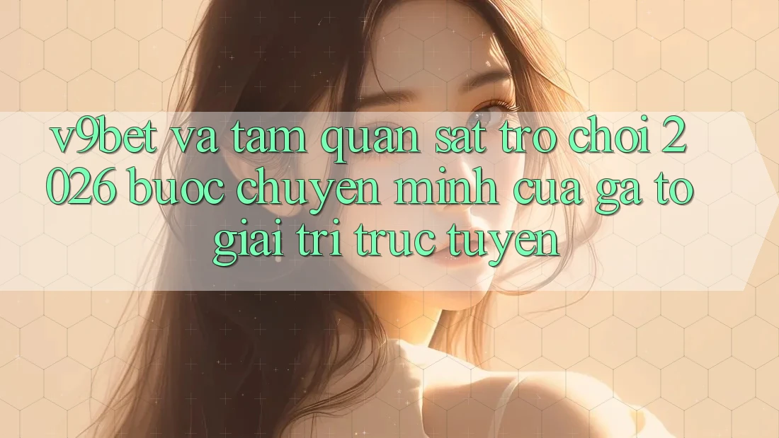 V9bet và Tầm Quan sát Trò chơi 2026: Bước Chuyển Mình Của Gã To Giải Trí Trực Tuyến