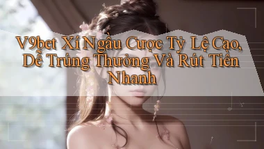 v9bet  xí ngầu cược tỷ lệ cao, dễ trúng thưởng và rút tiền nhanh
