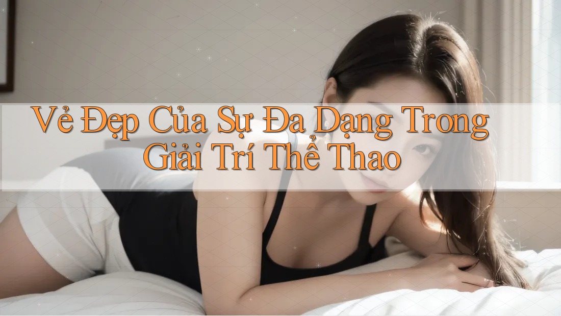 Vẻ Đẹp Của Sự Đa Dạng Trong Giải Trí Thể Thao