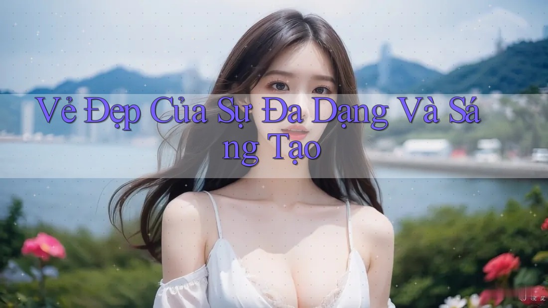 Vẻ Đẹp Của Sự Đa Dạng và Sáng Tạo
