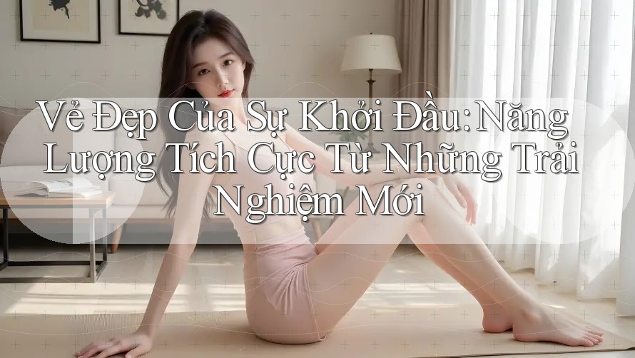 Vẻ Đẹp Của Sự Khởi Đầu: Năng Lượng Tích Cực Từ Những Trải Nghiệm Mới