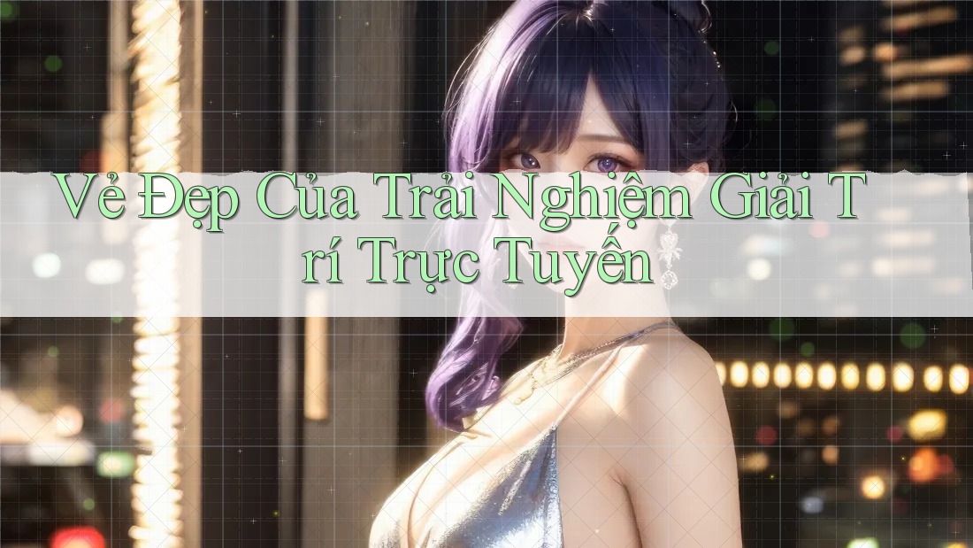 Vẻ Đẹp Của Trải Nghiệm Giải Trí Trực Tuyến