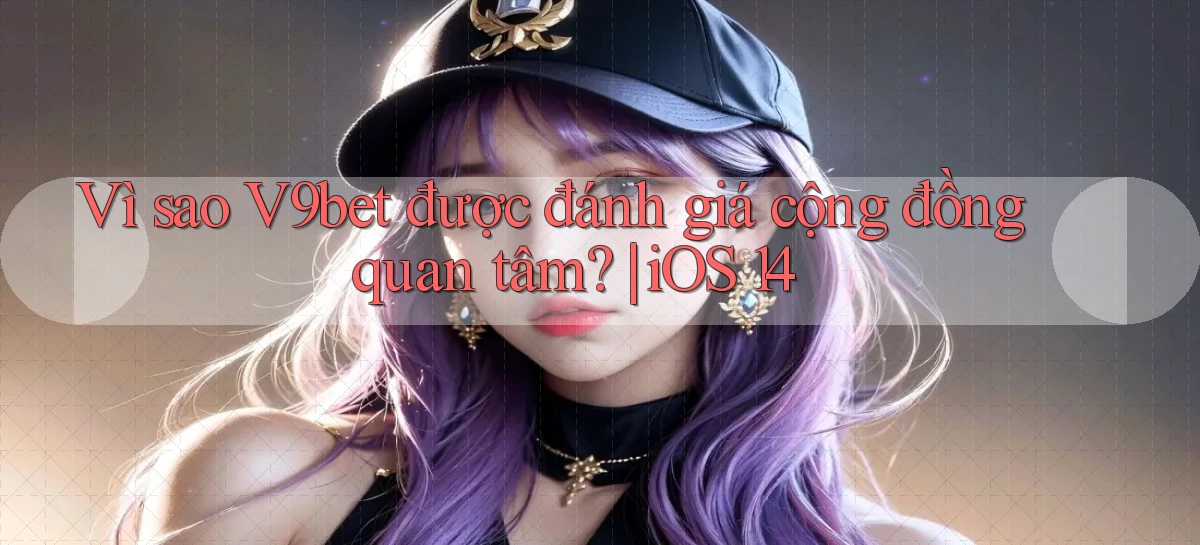 Vì sao V9bet được đánh giá cộng đồng quan tâm iOS 14