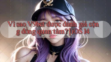 Vì sao V9bet được đánh giá cộng đồng quan tâm iOS 14