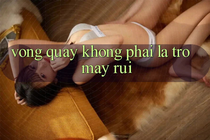 “Vòng Quay” Không Phải Là Trò May Rủi “Vòng Quay” Không Phải Là Trò May Rủi